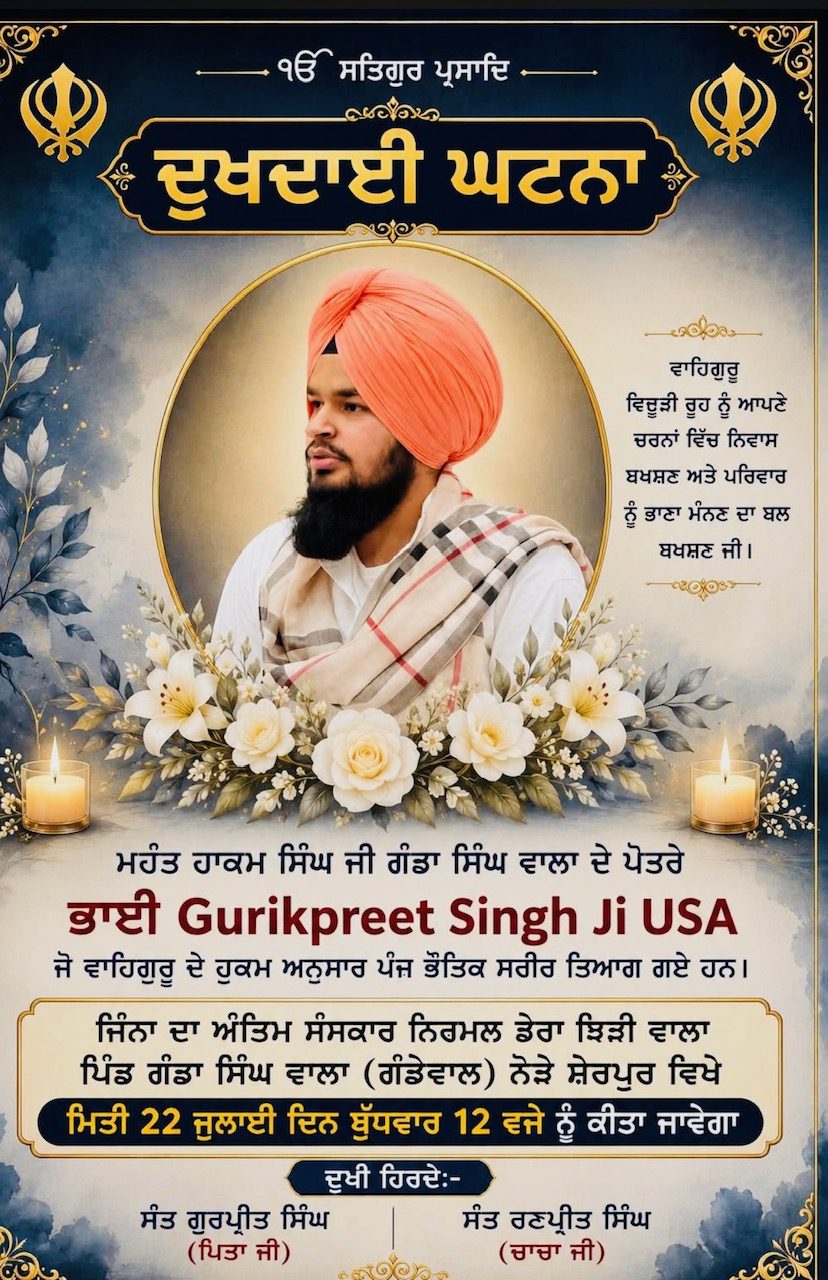 ਬਰਨਾਲਾ 22 ਜੁਲਾਈ 2026 ਬਲਵੰਤ ਸਿੰਘ ਸਿੱਧੂ ਮਹੰਤ ਹਾਕਮ ਸਿੰਘ ਗੰਡਾ ਸਿੰਘ ਵਾਲਾ ਦੇ ਪੋਤਰੇ ਗੁਰਇਕਪ੍ਰੀਤ ਸਿੰਘ ਦਾ ਅਚਾਨਕ ਦਿਹਾਂਤ 22 ਜੁਲਾਈ ਨੂੰ ਨਿਰਮਲ ਡੇਰਾ ਝਿੜੀ ਵਾਲਾ ਵਿਖੇ ਹੋਵੇਗਾ ਅੰਤਿਮ ਸੰਸਕਾਰ